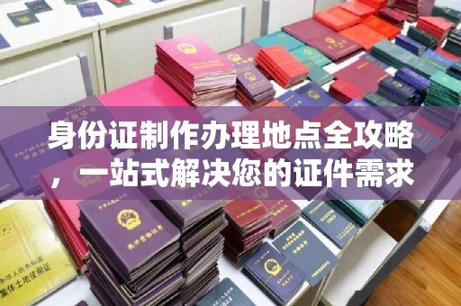 龙安身份证制作办理地点全攻略，一站式解决您的证件需求