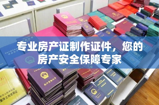 昌图专业房产证制作证件，您的房产安全保障专家