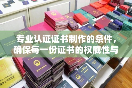惠济专业认证证书制作的条件，确保每一份证书的权威性与可信度