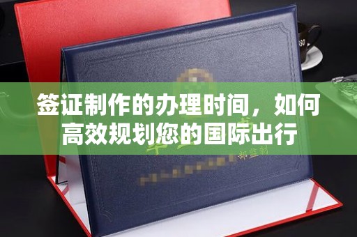 明港签证制作的办理时间，如何高效规划您的国际出行