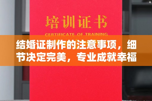漳州结婚证制作的注意事项，细节决定完美，专业成就幸福