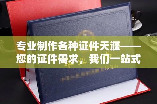 双溪专业制作各种证件天涯——您的证件需求，我们一站式解决